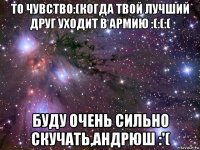 то чувство:(когда твой лучший друг уходит в армию :(:(:( буду очень сильно скучать,андрюш :'(