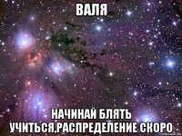 валя начинай блять учиться,распределение скоро