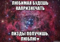 любимая будешь капризнечать пизды получишь. люблю♥