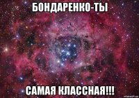 бондаренко-ты самая классная!!!