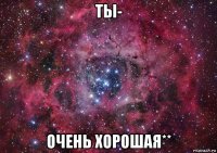 ты- очень хорошая**