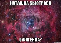 наташка быстрова офигенна:*