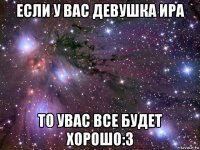 если у вас девушка ира то увас все будет хорошо:3