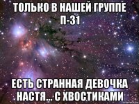 только в нашей группе п-31 есть странная девочка настя... с хвостиками