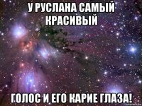 у руслана самый красивый голос и его карие глаза!