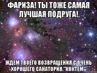 фариза! ты тоже самая лучшая подруга! ждем твоего возвращения с очень хорошего санатория "коктем"