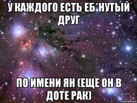 у каждого есть еб*нутый друг по имени ян (еще он в доте рак)