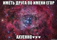 иметь друга по имени егор ахуенно♥♥♥