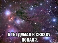  а ты думал в сказку попал?