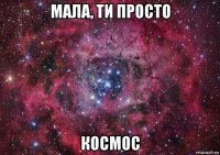 мала, ти просто космос