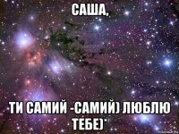 саша, ти самий -самий) люблю тебе)*