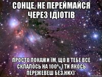 сонце, не переймайся через ідіотів просто покажи їм, що в тебе все склалось на 100% і ти якось пережевеш без них)*