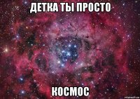 детка ты просто космос