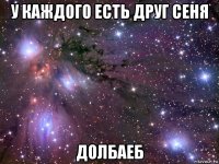 у каждого есть друг сеня долбаеб