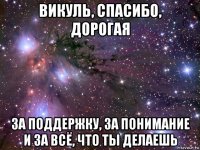 викуль, спасибо, дорогая за поддержку, за понимание и за всё, что ты делаешь