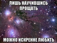 лишь научившись прощать можно искренне любить