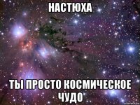 настюха ты просто космическое чудо