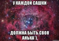 у каждой сашки должна быть своя анька*)