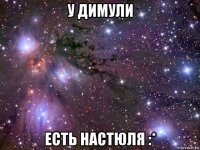 у димули есть настюля :*