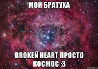 мой братуха brokeñ heart просто космос :3