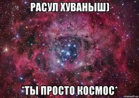 расул хуваныш) *ты просто космос*