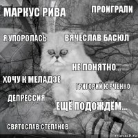 Маркус Рива Григорий Юрченко Вячеслав Басюл Святослав Степанов Хочу к Меладзе Проиграли Ещё подождём... Я упоролась Депрессия Не понятно...