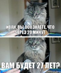 Иван, Вы осознаёте, что через 20 минут Вам будет 27 лет?