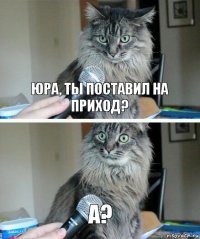 ЮРА, ТЫ ПОСТАВИЛ НА ПРИХОД? А?