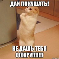 Дай покушать! Не дашь тебя сожру!!!!!!!