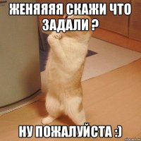 Женяяяя скажи что задали ? ну пожалуйста :)