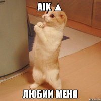 Aik ▲ любии меня