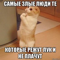 самые злые люди те которые режут лук и не плачут