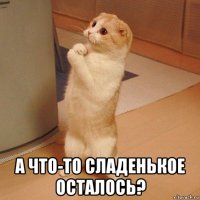  а что-то сладенькое осталось?