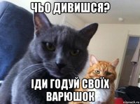 чьо дивишся? іди годуй своїх варюшок