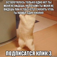 осталоталось только одно нет ты меня не видешь ну почему ты меня не видешь лан я тебе хотел сказать чтоб ты нажал одну кнопку подписатся клик:3