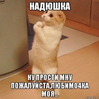 надюшка ну прости мну пожалуйста,любимо4ка моя...