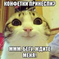 конфетки принесли? ммм, бегу, ждите меня!