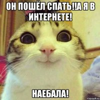 он пошёл спать!!а я в интернете! наебала!