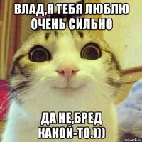 влад,я тебя люблю очень сильно да не,бред какой-то.)))