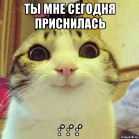 ты мне сегодня приснилась :* :* :*