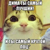 дима ты самый лучший! и ты самый крутой поц:*