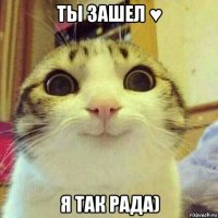 ты зашел ♥ я так рада)