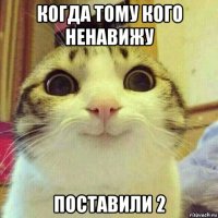 когда тому кого ненавижу поставили 2