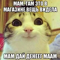 мам, там это в магазине вещь видела мам дай денеег маам