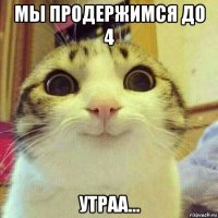 мы продержимся до 4 утраа...