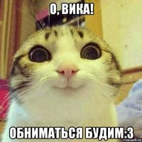 о, вика! обниматься будим:3