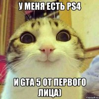 у меня есть ps4 и gta 5 от первого лица)