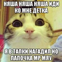 няша няша няша иди ко мне детка я в тапки нагадил но лапочка мр мяу