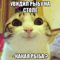 увидил рыбу на столе - какая рыба ?