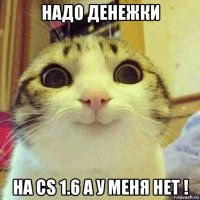 надо денежки на cs 1.6 а у меня нет !